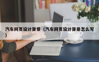 福安汽车网页设计背景（汽车网页设计背景怎么写）
