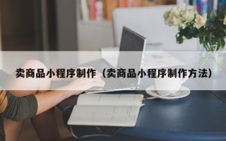 福安卖商品小程序制作（卖商品小程序制作方法）