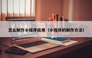 福安怎么制作小程序应用（小程序的制作方法）