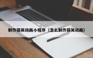 福安制作搞笑动画小程序（怎么制作搞笑动画）