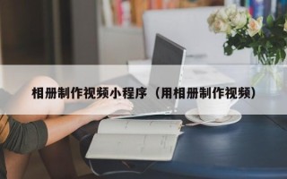 福安相册制作视频小程序（用相册制作视频）