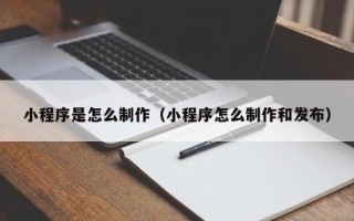 福安小程序是怎么制作（小程序怎么制作和发布）