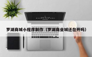 福安罗湖商城小程序制作（罗湖商业城还在开吗）