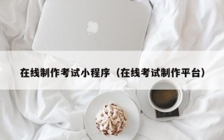 福安在线制作考试小程序（在线考试制作平台）